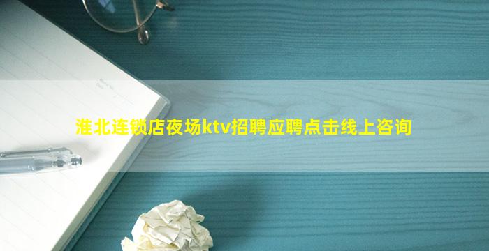 淮北连锁店夜场ktv招聘应聘点击线上咨询