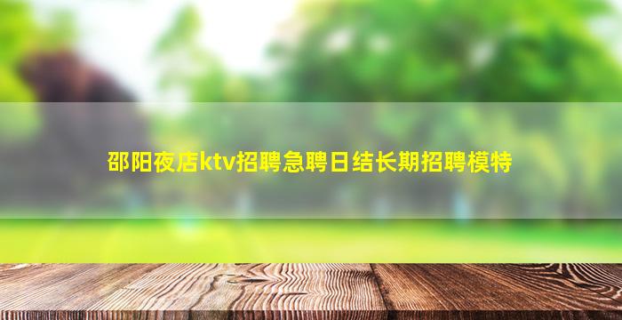 邵阳夜店ktv招聘急聘日结长期招聘模特